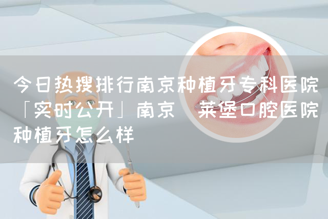 今日热搜排行南京种植牙专科医院「实时公开」南京茀莱堡口腔医院种植牙怎么样(图1)