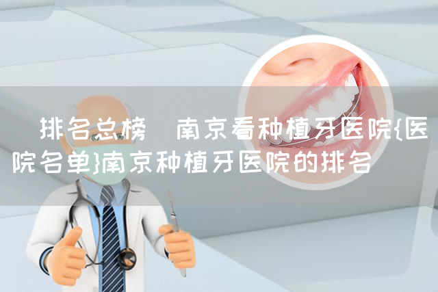 (排名总榜)南京看种植牙医院{医院名单}南京种植牙医院的排名(图1)