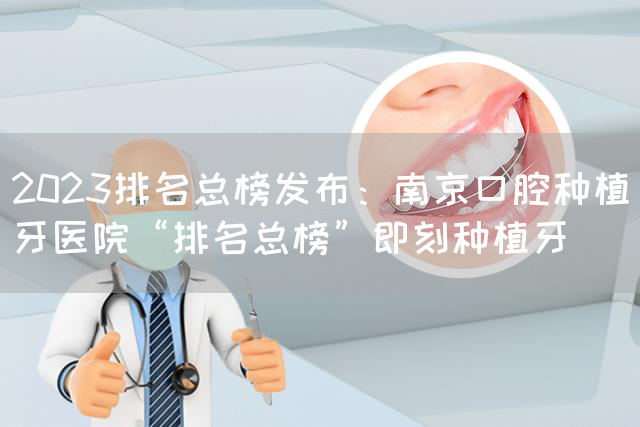 2023排名总榜发布：南京口腔种植牙医院“排名总榜”即刻种植牙(图1)