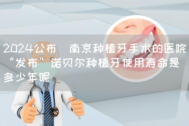 2024公布_南京种植牙手术的医院“发布”诺贝尔种植牙使用寿命是多少年呢(图1)