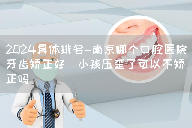 2024具体排名-南京哪个口腔医院牙齿矫正好_小孩压歪了可以不矫正吗(图1)