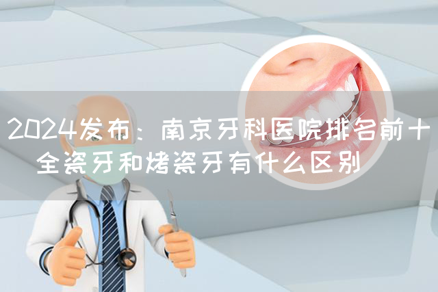 2024发布：南京牙科医院排名前十_全瓷牙和烤瓷牙有什么区别(图1)