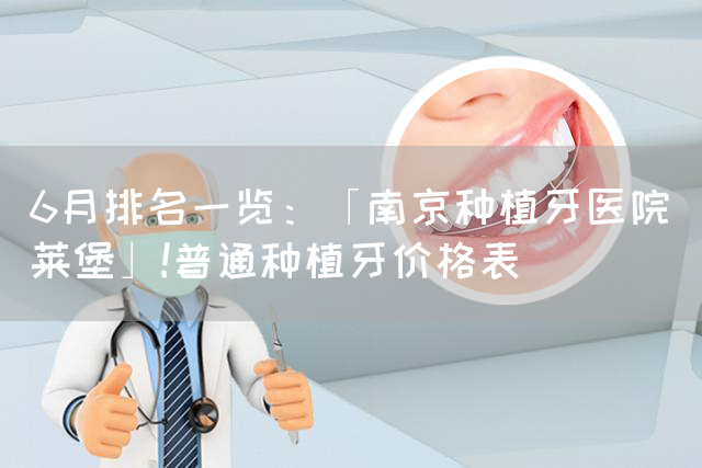 6月排名一览：「南京种植牙医院茀莱堡」!普通种植牙价格表(图1)