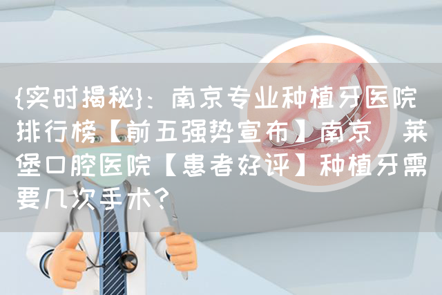 {实时揭秘}：南京专业种植牙医院排行榜【前五强势宣布】南京茀莱堡口腔医院【患者好评】种植牙需要几次手术？(图1)