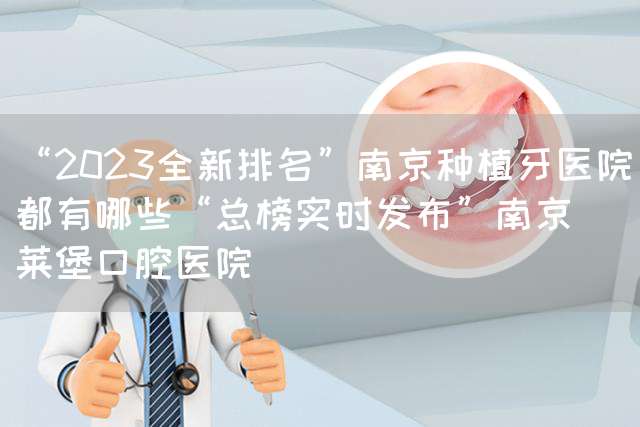 “2023全新排名”南京种植牙医院都有哪些“总榜实时发布”南京茀莱堡口腔医院(图1)