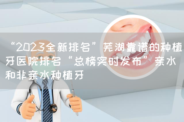 “2023全新排名”芜湖靠谱的种植牙医院排名“总榜实时发布”亲水和非亲水种植牙(图1)