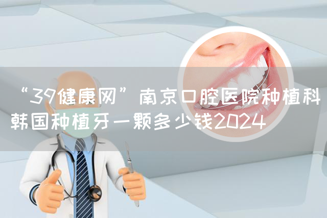 “39健康网”南京口腔医院种植科_韩国种植牙一颗多少钱2024(图1)