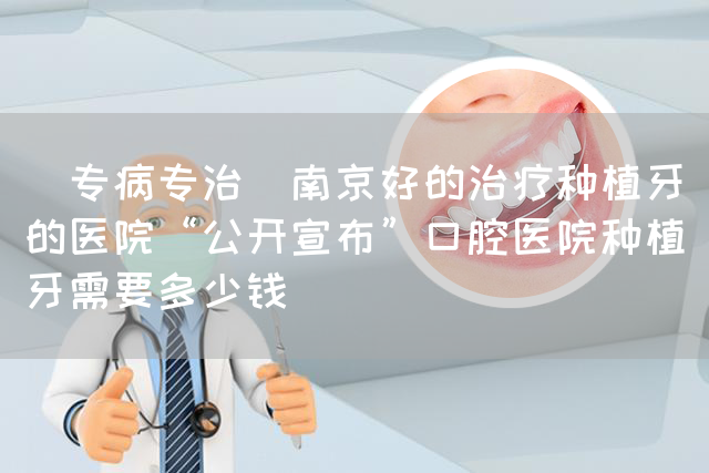 [专病专治]南京好的治疗种植牙的医院“公开宣布”口腔医院种植牙需要多少钱(图1)