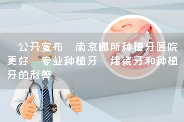 [公开宣布]南京哪所种植牙医院更好[专业种植牙]烤瓷牙和种植牙的利弊(图1)