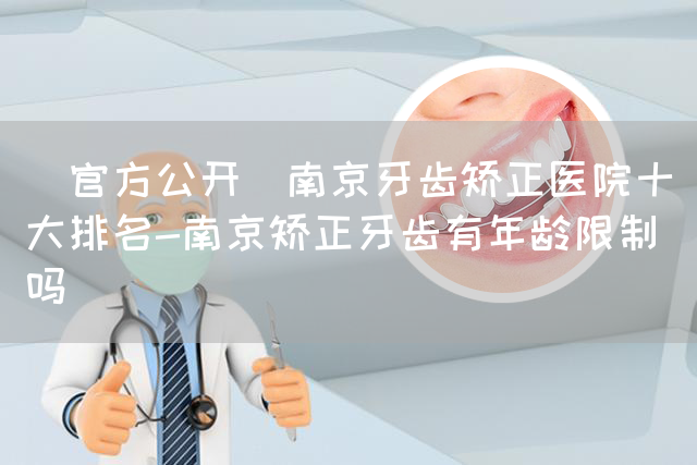 [官方公开]南京牙齿矫正医院十大排名-南京矫正牙齿有年龄限制吗(图1)