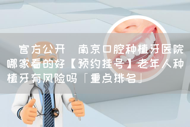 [官方公开]南京口腔种植牙医院哪家看的好【预约挂号】老年人种植牙有风险吗「重点排名」(图1)