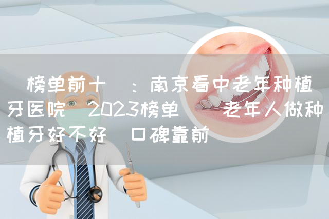 [榜单前十]：南京看中老年种植牙医院(2023榜单)_老年人做种植牙好不好[口碑靠前](图1)