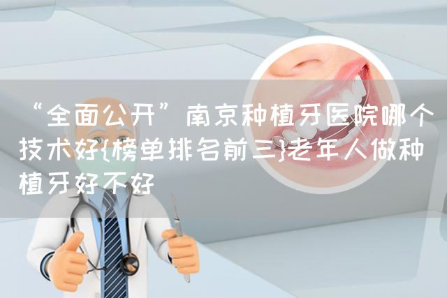 “全面公开”南京种植牙医院哪个技术好{榜单排名前三}老年人做种植牙好不好(图1)