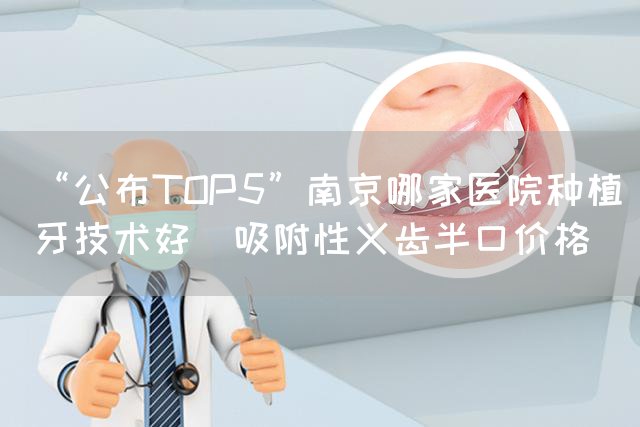 “公布TOP5”南京哪家医院种植牙技术好_吸附性义齿半口价格(图1)