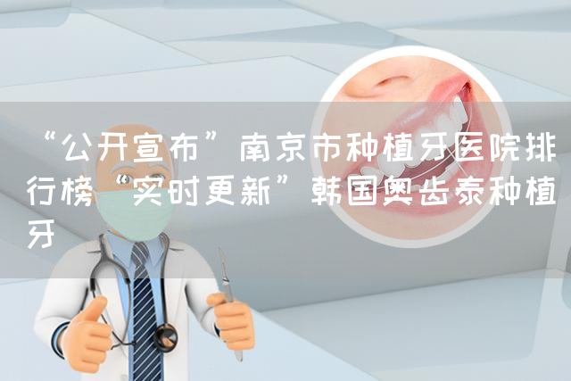 “公开宣布”南京市种植牙医院排行榜“实时更新”韩国奥齿泰种植牙(图1)