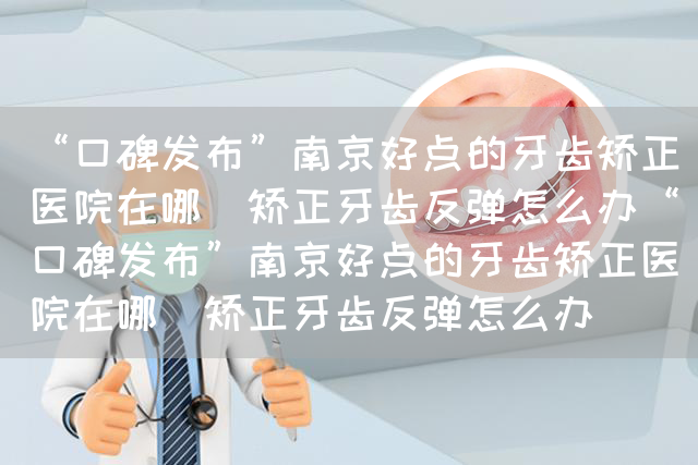 “口碑发布”南京好点的牙齿矫正医院在哪_矫正牙齿反弹怎么办“口碑发布”南京好点的牙齿矫正医院在哪_矫正牙齿反弹怎么办(图1)