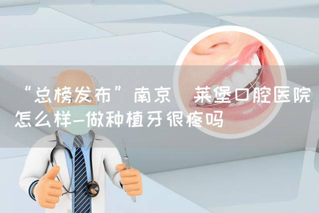 “总榜发布”南京茀莱堡口腔医院怎么样-做种植牙很疼吗(图1)