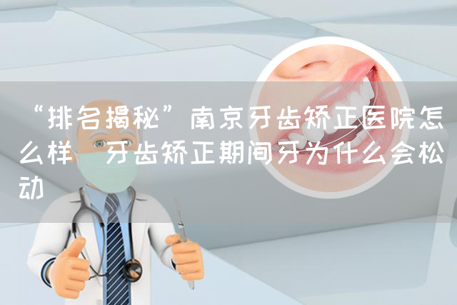 “排名揭秘”南京牙齿矫正医院怎么样_牙齿矫正期间牙为什么会松动(图1)