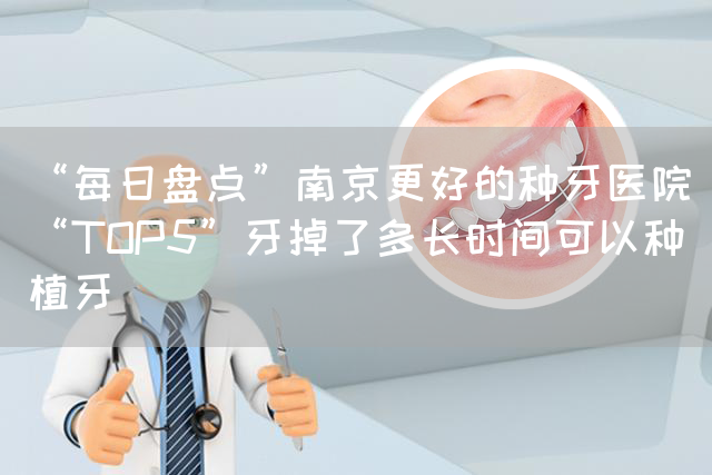 “每日盘点”南京更好的种牙医院“TOP5”牙掉了多长时间可以种植牙(图1)