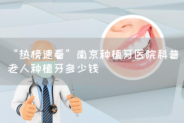 “热榜速看”南京种植牙医院科普老人种植牙多少钱(图1)