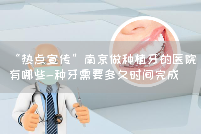“热点宣传”南京做种植牙的医院有哪些-种牙需要多久时间完成(图1)