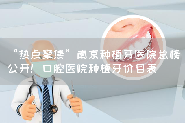 “热点聚焦”南京种植牙医院总榜公开！口腔医院种植牙价目表(图1)