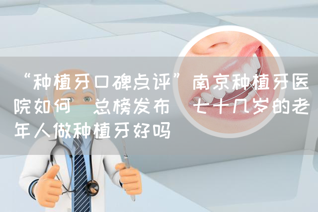 “种植牙口碑点评”南京种植牙医院如何(总榜发布)七十几岁的老年人做种植牙好吗(图1)