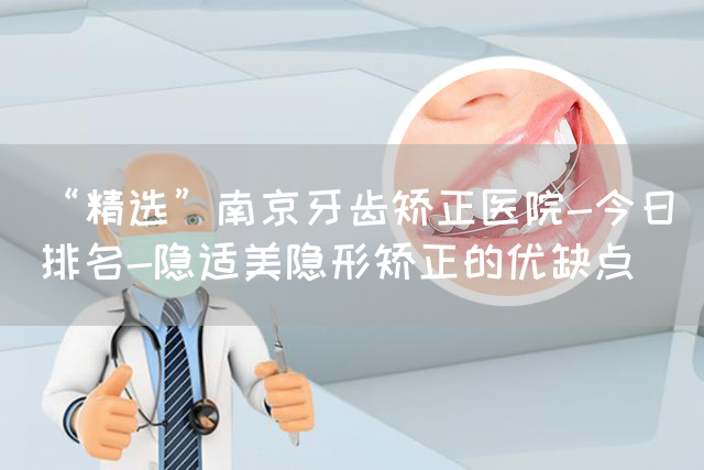 “精选”南京牙齿矫正医院-今日排名-隐适美隐形矫正的优缺点(图1)