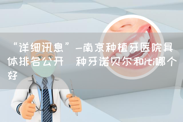 “详细讯息”-南京种植牙医院具体排名公开_种牙诺贝尔和iti哪个好(图1)