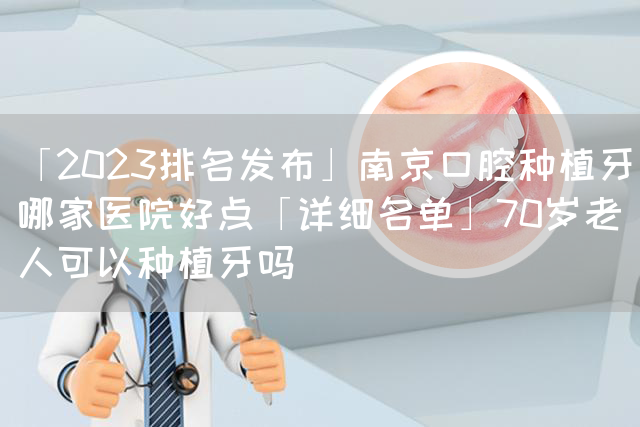 「2023排名发布」南京口腔种植牙哪家医院好点「详细名单」70岁老人可以种植牙吗(图1)