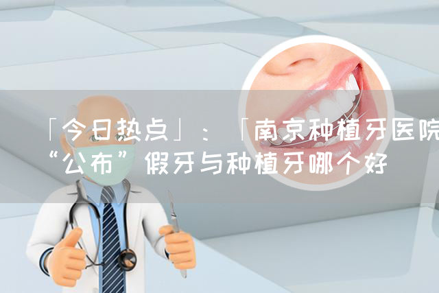 「今日热点」：「南京种植牙医院」“公布”假牙与种植牙哪个好(图1)