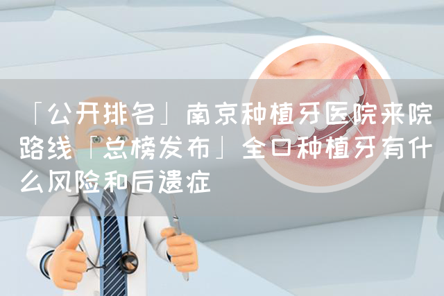 「公开排名」南京种植牙医院来院路线「总榜发布」全口种植牙有什么风险和后遗症(图1)