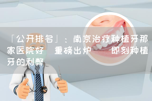 「公开排名」：南京治疗种植牙那家医院好[重磅出炉]_即刻种植牙的利弊(图1)