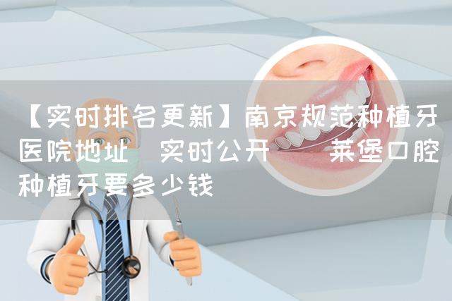 【实时排名更新】南京规范种植牙医院地址[实时公开]茀莱堡口腔种植牙要多少钱(图1)