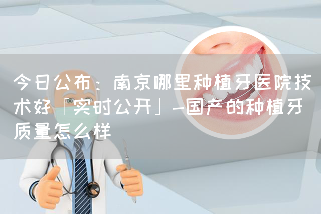 今日公布：南京哪里种植牙医院技术好「实时公开」-国产的种植牙质量怎么样(图1)
