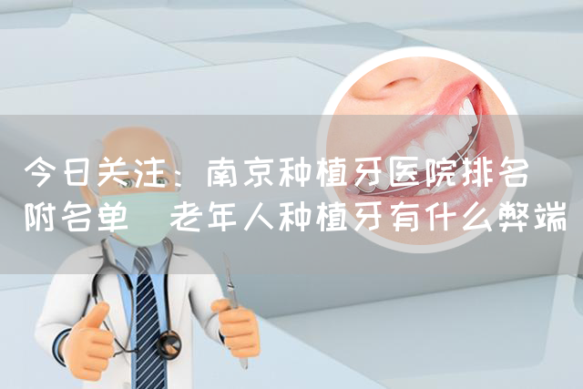 今日关注：南京种植牙医院排名（附名单）老年人种植牙有什么弊端(图1)