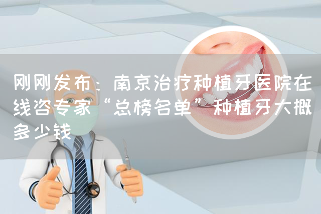 刚刚发布：南京治疗种植牙医院在线咨专家“总榜名单”种植牙大概多少钱(图1)