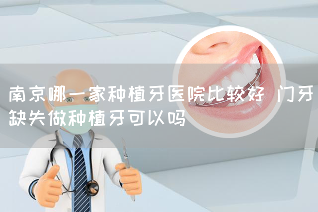 南京哪一家种植牙医院比较好 门牙缺失做种植牙可以吗(图1)