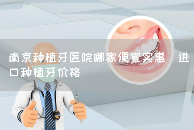 南京种植牙医院哪家便宜实惠_进口种植牙价格(图1)