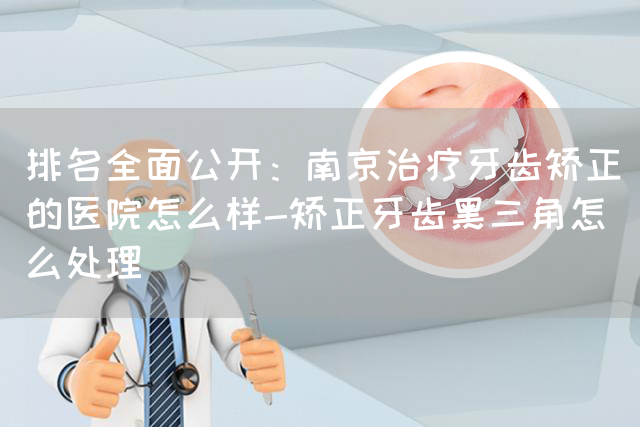 排名全面公开：南京治疗牙齿矫正的医院怎么样-矫正牙齿黑三角怎么处理(图1)