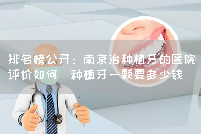 排名榜公开：南京治种植牙的医院评价如何_种植牙一颗要多少钱(图1)
