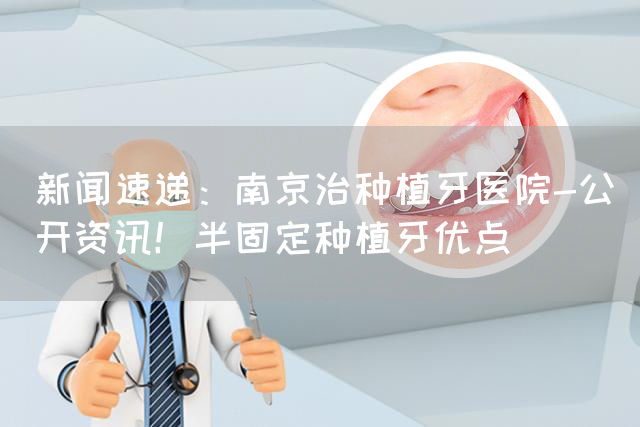 新闻速递：南京治种植牙医院-公开资讯！半固定种植牙优点(图1)