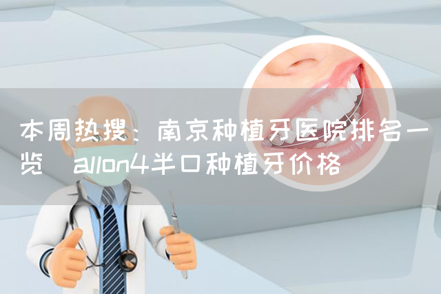 本周热搜：南京种植牙医院排名一览_allon4半口种植牙价格(图1)