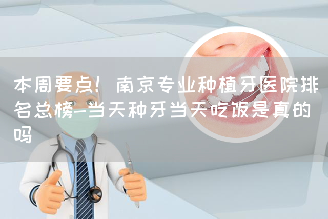 本周要点！南京专业种植牙医院排名总榜-当天种牙当天吃饭是真的吗(图1)