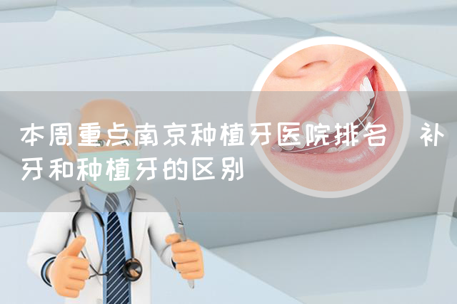 本周重点南京种植牙医院排名_补牙和种植牙的区别(图1)
