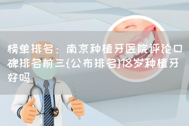 榜单排名：南京种植牙医院评论口碑排名前三{公布排名}18岁种植牙好吗(图1)