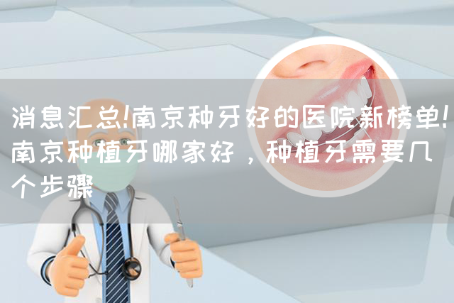 消息汇总!南京种牙好的医院新榜单!南京种植牙哪家好，种植牙需要几个步骤(图1)