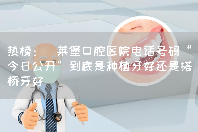 热榜：茀莱堡口腔医院电话号码“今日公开”到底是种植牙好还是搭桥牙好(图1)