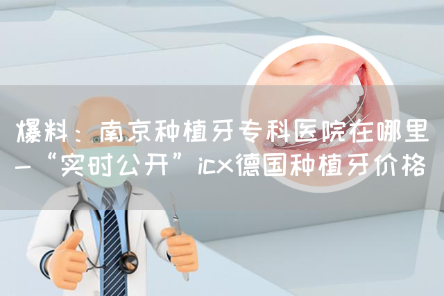 爆料：南京种植牙专科医院在哪里-“实时公开”icx德国种植牙价格(图1)