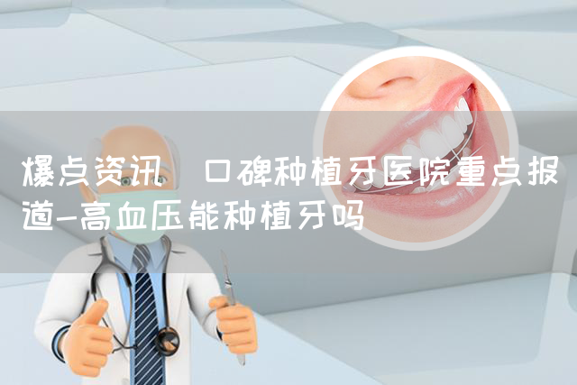 爆点资讯_口碑种植牙医院重点报道-高血压能种植牙吗(图1)